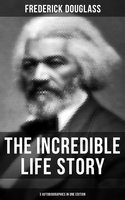 The Incredible Life Story of Frederick Douglass (3 Autobiographies in One Edition): The Life and Legacy of the Most Important African American Leader of the 19th Century - Frederick Douglass