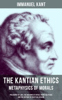 The Kantian Ethics: Metaphysics of Morals: Philosophy of Law & The Doctrine of Virtue; Perpetual Peace; The Critique of Practical Reason - Immanuel Kant