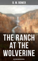 The Ranch At The Wolverine (Western Adventure Novel): Adventure Tale of the Wild West - B. M. Bower