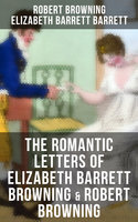 The Romantic Letters of Elizabeth Barrett Browning & Robert Browning: Romantic Correspondence Between Great Victorian Poets (Featuring Their Biographies) - Elizabeth Barrett Barrett, Robert Browning