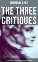 The Three Critiques: The Critique of Pure Reason, Practical Reason and Judgment: The Base Plan for Transcendental Philosophy and The Theory of Moral Reasoning - Immanuel Kant