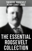 The Essential Roosevelt Collection: History Books, Biographies, Memoirs, Essays, Speeches & Executive Orders - Henry Cabot Lodge, Theodore Roosevelt
