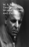 The Works in Verse and Prose: III - W. B. Yeats