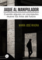 Jaque al manipulador: Cuando alguien sin escrúpulos mueve los hilos del futuro - María José Rivera