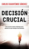 Decisión crucial: Una carrera contra el tiempo para obtener lo que siempre has deseado - Carlos Cuauhtémoc Sánchez