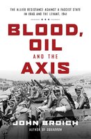 Blood, Oil and the Axis: The Allied Resistance Against a Fascist State in Iraq and the Levant, 1941 - John Broich