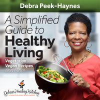 A Simplified Guide to Healthy Living: Vegetarian and Vegan Recipes and More - Debra Peek-Haynes