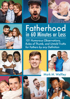 Fatherhood in 60 Minutes or Less: 101 Humorous Observations, Rules of Thumb and Untold Truths for Fathers by Any Definition - Mark M. Welfley
