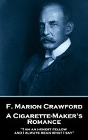 A Cigarette Maker's Romance: 'I am an honest fellow, and I always mean what I say'' - F. Marion Crawford
