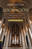 Arquitectos de la adoración: Una guía para planificar cultos bíblicamente fieles y culturalmente relevantes - Constance M. Cherry