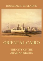 Oriental Cairo: The City of the Arabian Nights - Douglas Brooke Wheelton Sladen
