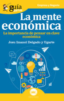 GuíaBurros La mente económica: La importancia de pensar en clave económica - Josu Imanol Delgado y Ugarte