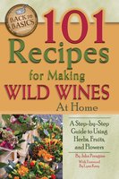 101 Recipes for Making Wild Wines at Home: A Step-by-Step Guide to Using Herbs, Fruits, and Flowers - John Peragin