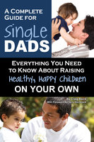 A Complete Guide for Single Dads: Everything You Need to Know About Raising Healthy, Happy Children On Your Own - Craig Baird