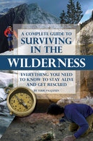 A Complete Guide to Surviving In the Wilderness: Everything You Need to Know to Stay Alive and Get Resuced - Terri Paajanen