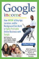Google Income: How Anyone of Any Age, Location, and/or Background Can Build a Highly Profitable Online Business With Google - Bruce Brown