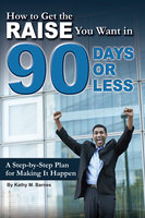 How to Get the Raise You Want in 90 Days or Less: A Step-by-step Plan for Making It Happen - Kathy Barnes