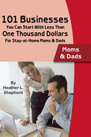 101 Businesses You Can Start With Less Than One Thousand Dollars: For Stay-at-Home Moms and Dads - Heather L. Shepard