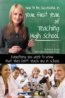 How to Be Successful in Your First Year of Teaching High School: Everything You Need to Know That They Don't Teach You in School - Anne B. Kocsis