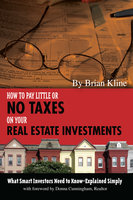 How to Pay Little or No Taxes on Your Real Estate Investments: What Smart Investors Need to Know Explained Simply - Brian Kline