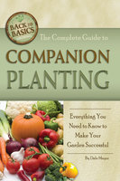The Complete Guide to Companion Planting: Everything You Need to Know to Make Your Garden Successful - Dale Mayer