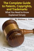 The Complete Guide to Patents, Copyrights, and Trademarks: What You Need to Know Explained Simply - Matthew L. Cole