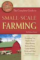The Complete Guide to Small Scale Farming: Everything You Need to Know About Raising Beef Cattle, Rabbits, Ducks, and Other Small Animals (Back to Basics Farming) - Melissa Nelson