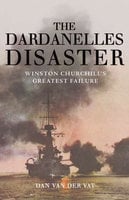 The Dardanelles Disaster: Winston Churchill's Greatest Failure - Dan Van Der Vat