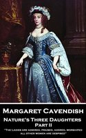 Nature's Three Daughters: Part II: 'The Ladies are admired, praised, adored, worshiped; all other women are despised'' - Margaret Cavendish