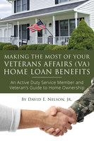Making the Most of Your Veterans Affairs (VA) Home Loan Benefits: An Active Duty Service Member and Veteran's Guide to Home Ownership - David Nelson