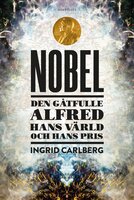 Nobel : den gåtfulle Alfred, hans värld och hans pris - Ingrid Carlberg