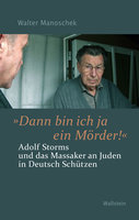»Dann bin ich ja ein Mörder!": Adolf Storms und das Massaker an Juden in Deutsch Schützen - Walter Manoschek