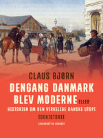 Dengang Danmark blev moderne eller historien om den virkelige danske utopi - Claus Bjørn