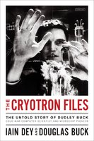 The Cryotron Files: The Untold Story of Dudley Buck, Cold War Computer Scientist and Microchip Pioneer - Iain Dey, Douglas Buck