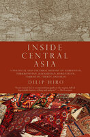 Inside Central Asia: A Political and Cultural History of Uzbekistan, Turkmenistan, Kazakhstan, Kyrgyzstan, Tajikistan, Turkey, and Iran - Dilip Hiro