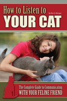 How to Listen to Your Cat: The Complete Guide to Communicating with Your Feline Friend - Kim O. Morgan