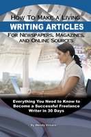 How to Make a Living Writing Articles for Newspapers, Magazines, and Online Sources: Everything You Need to Know to Become a Successful Freelance Writer - Wendy Vincent