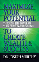 Maximize Your Potential Through the Power of Your Subconscious Mind to Create Wealth and Success - Dr. Joseph Murphy, Joseph Murphy