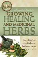 The Complete Guide to Growing Healing and Medicinal Herbs: Everything You Need to Know Explained Simply - Wendy Vincent