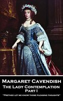 The Lady Contemplation: Part I: 'Prethee let me know those pleasing thoughts'' - Margaret Cavendish