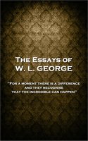 The Essays of W. L. George: 'For a moment there is a difference, and they recognise that the incredible can happen'' - W. L. George