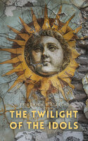 The Twilight of the Idols: How to Philosophize with the Hammer - Friedrich Nietzsche