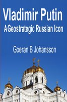 Vladimir Putin: A Geostrategic Russian Icon - Goeran B Johansson