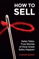 How to Sell: Sales Tales: True Stories of How Great Sales Happen - Conor Kenny