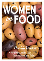 Women on Food: Charlotte Druckman and 115 Writers, Chefs, Critics, Television Stars, and Eaters - Charlotte Druckman
