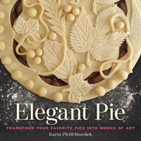 Elegant Pie: Transform Your Favorite Pies into Works of Art - Karin Pfeiff-Boschek