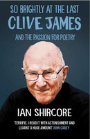 So Brightly at the Last: Clive James and the Passion for Poetry - Ian Shircore