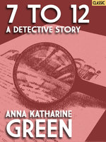 7 to 12: A Detective Story - Anna Katharine Green