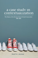 A Case Study in Contextualization: The History of the German Church Growth Association 1985–2003 - Fred W. McRae