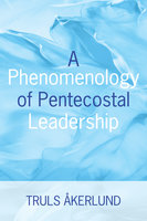 A Phenomenology of Pentecostal Leadership - Truls Akerlund